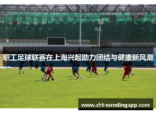 职工足球联赛在上海兴起助力团结与健康新风潮