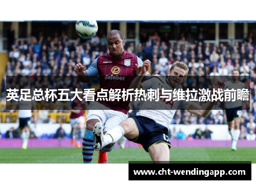 英足总杯五大看点解析热刺与维拉激战前瞻