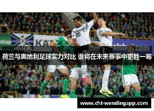 荷兰与奥地利足球实力对比 谁将在未来赛事中更胜一筹
