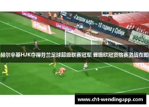 赫尔辛基HJK夺得芬兰足球超级联赛冠军 晋级欧冠资格赛激战在即