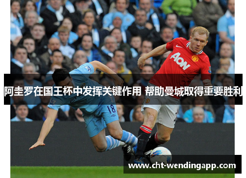 阿圭罗在国王杯中发挥关键作用 帮助曼城取得重要胜利