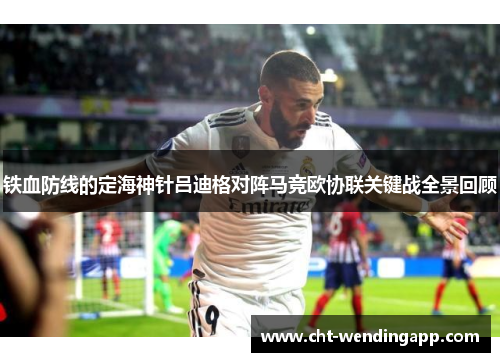 铁血防线的定海神针吕迪格对阵马竞欧协联关键战全景回顾