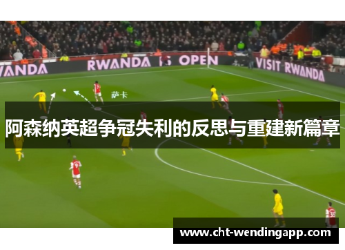阿森纳英超争冠失利的反思与重建新篇章