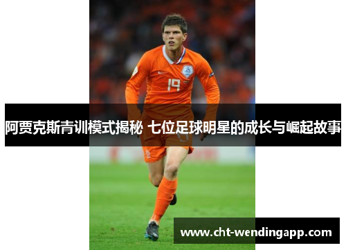 阿贾克斯青训模式揭秘 七位足球明星的成长与崛起故事