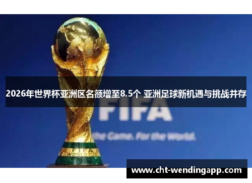 2026年世界杯亚洲区名额增至8.5个 亚洲足球新机遇与挑战并存 2026年世界杯亚洲区名额增至8.5个 亚洲足球新机遇与挑战并存