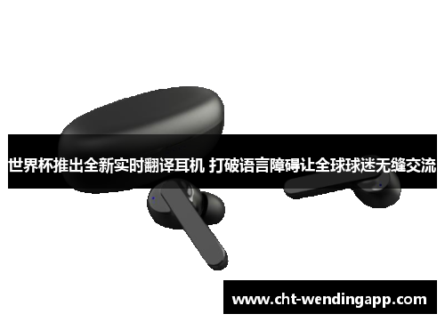 世界杯推出全新实时翻译耳机 打破语言障碍让全球球迷无缝交流 世界杯推出全新实时翻译耳机 打破语言障碍让全球球迷无缝交流