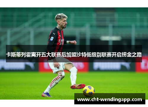 卡斯蒂列霍离开五大联赛后加盟沙特低级别联赛开启捞金之路