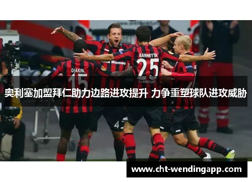 奥利塞加盟拜仁助力边路进攻提升 力争重塑球队进攻威胁
