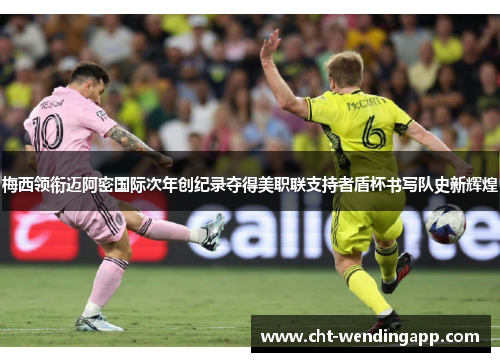 梅西领衔迈阿密国际次年创纪录夺得美职联支持者盾杯书写队史新辉煌