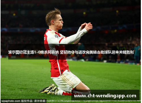 波尔图欧冠主场1-0绝杀阿森纳 坚韧防守与进攻完美结合助球队迎来关键胜利