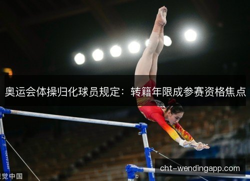 奥运会体操归化球员规定：转籍年限成参赛资格焦点
