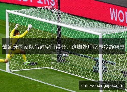 葡萄牙国家队吊射空门得分，这脚处理尽显冷静智慧
