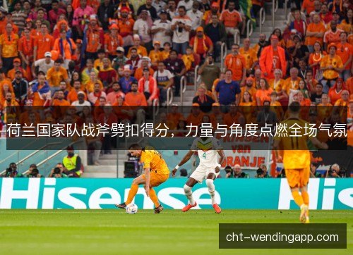 荷兰国家队战斧劈扣得分，力量与角度点燃全场气氛